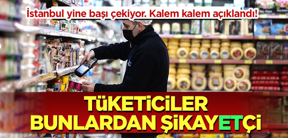 İstanbul yine başı çekiyor. Kalem kalem açıklandı! Tüketiciler bunlardan şikayetçi!