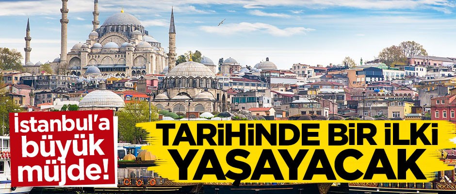 İstanbul'a büyük müjde! Tarihinde bir ilki yaşayacak