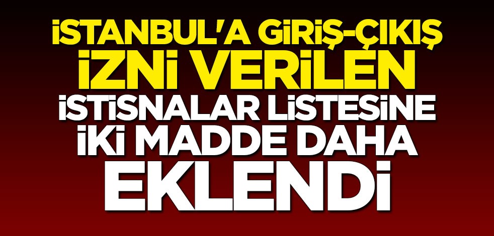 İstanbul'a giriş çıkış izni verilen istisnalar listesine iki madde daha eklendi
