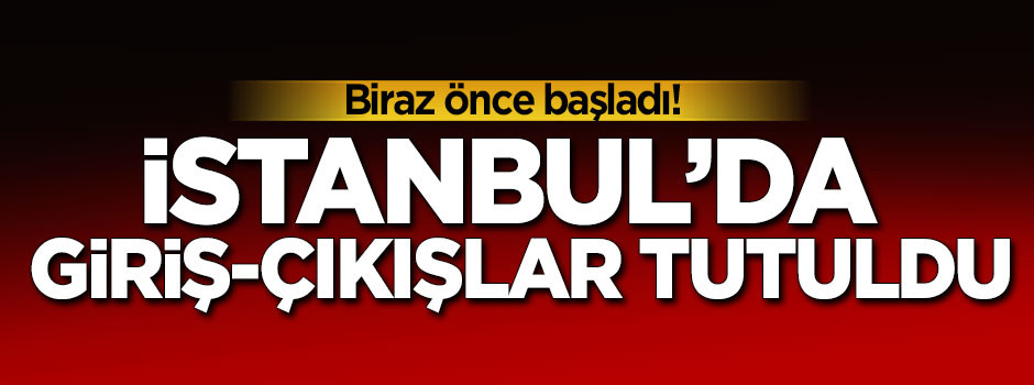 İstanbul'a giriş-çıkışlar tutuldu! 4 saat sürecek