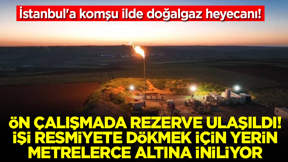 İstanbul'a komşu ilde doğalgaz heyecanı: Ön çalışmada rezerve ulaşıldı, işi resmiyete dökmek için yerin altına iniliyor