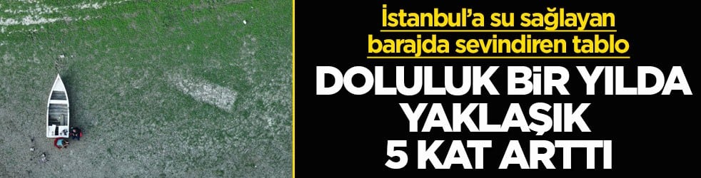 İstanbul’a su sağlayan barajda sevindiren tablo! Doluluk bir yılda yaklaşık 5 kat arttı