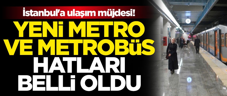 İstanbul'a ulaşım müjdesi! Yeni metro ve metrobüs hatları belli oldu