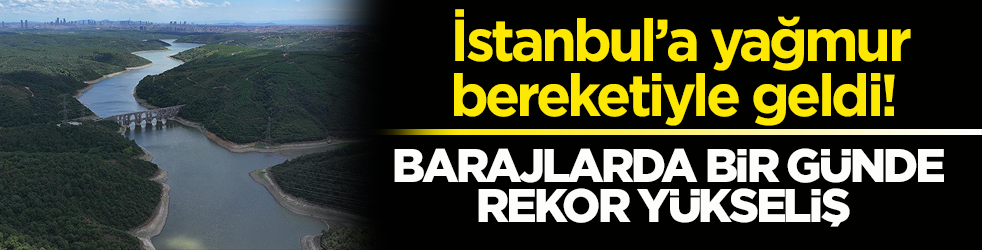 İstanbul’a yağmur bereketiyle geldi! Barajlarda bir günde rekor yükseliş