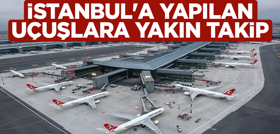 İstanbul'a yapılan uçuşlara yakın takip