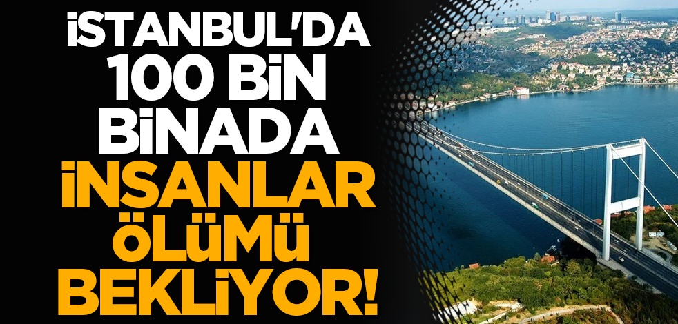 İstanbul'da 100 bin binada insanlar ölümü bekliyor!