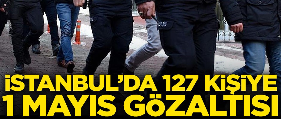 İstanbul'da 127 kişiye 1 Mayıs gözaltısı! Emniyet kuş uçurtmadı