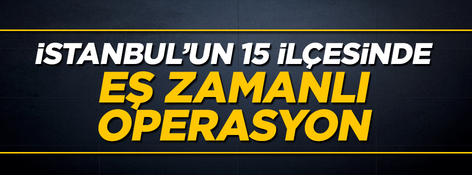 İstanbul'da 15 ilçede 40 adrese eş zamanlı operasyon
