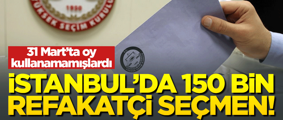 İstanbul’da 150 bin refakatçi seçmen oy kullanacak