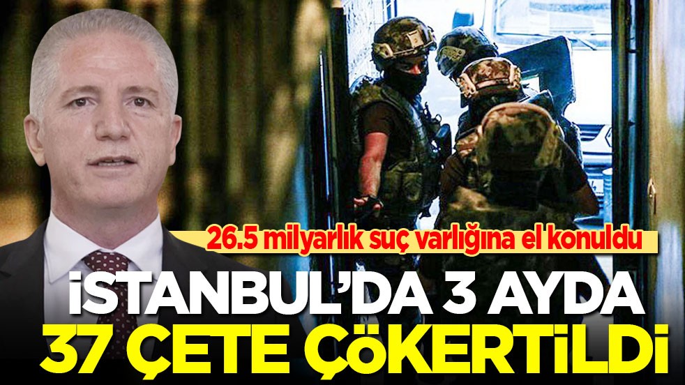 İstanbul’da 3 ayda 37 çete çökertildi, 26.5 milyarlık suç gelirine el konuldu