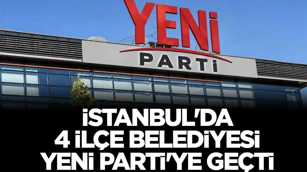 İstanbul'da 4 ilçe belediyesi Yeni Parti'ye geçti