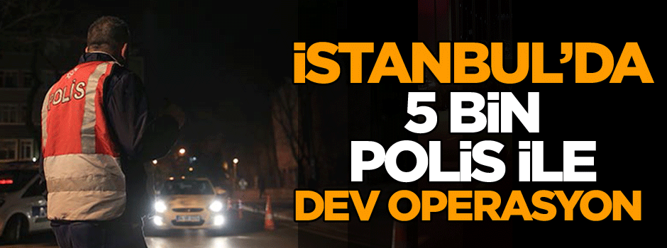 İstanbul’da 5 bin polisin katıldığı helikopter destekli operasyon