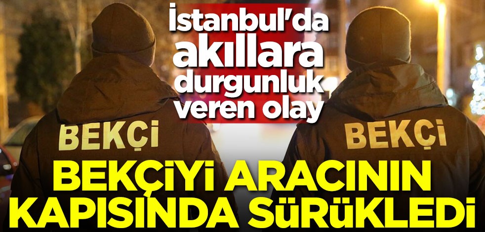 İstanbul'da akıllara durgunluk veren olay! Bekçiyi aracının kapısında sürükledi