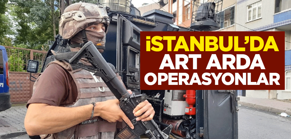İstanbul’da art arda operasyonlar