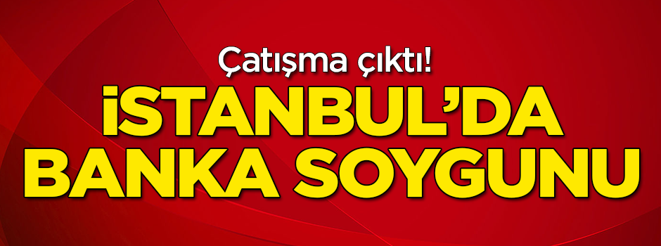 İstanbul'da banka soygunu! Çatışma çıktı
