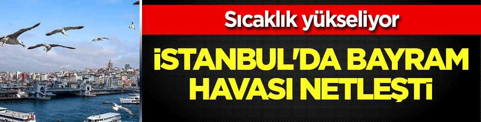 İstanbul’da bayram havası netleşti! Sıcaklık yükseliyor