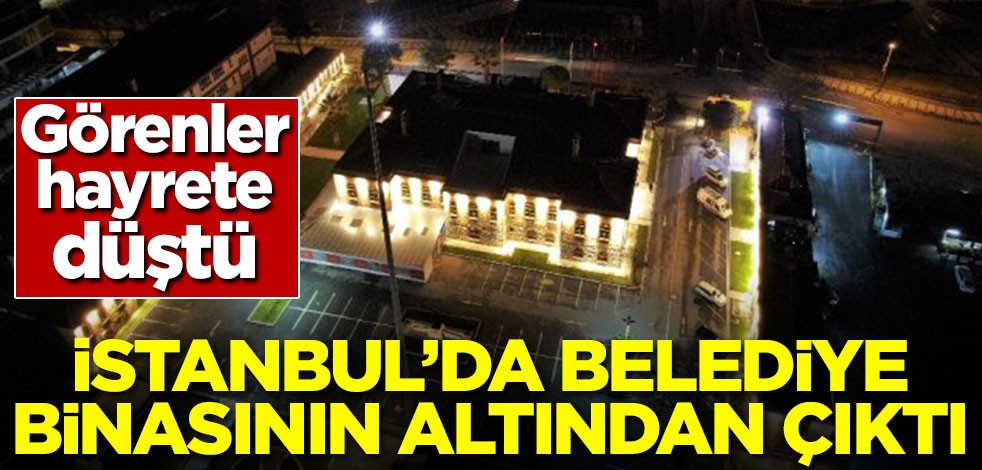 İstanbul'da belediye binasının altından çıktı! Görenler hayrete düştü