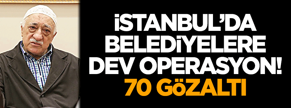 İstanbul'da belediyelere dev operasyon: 70 gözaltı