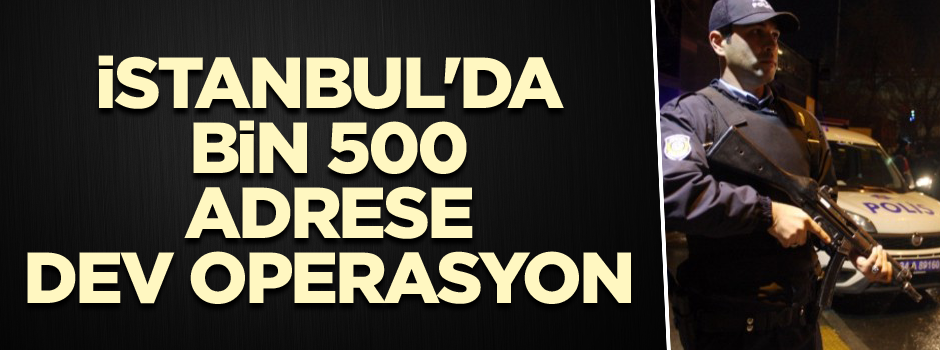 İstanbul'da bin 500 adrese dev operasyon!