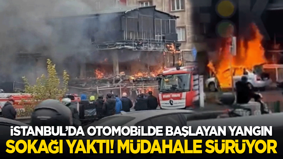 İstanbul'da bir araçta çıkan yangın sokağı yaktı! 2 otomobil ve 1 işyeri kül oldu, bir bina ağır hasar aldı