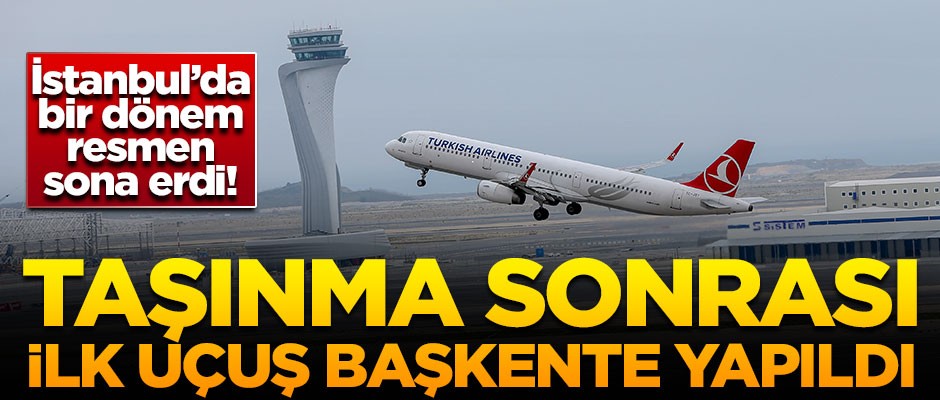 İstanbul'da bir dönem sona erdi! Tarihi taşınma sonrası ilk uçuş Ankara'ya yapıldı