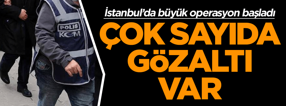 İstanbul’da büyük operasyon başladı: Çok sayıda gözaltı var