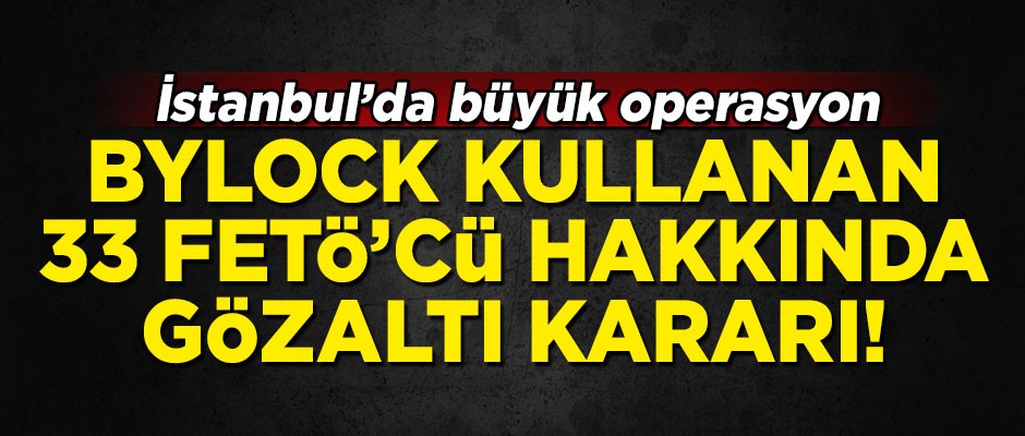 İstanbul'da büyük operasyon! ByLock kullanan 33 FETÖ'cü hakkında gözaltı kararı