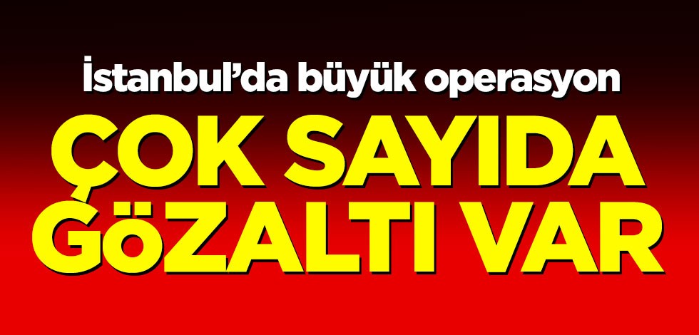 İstanbul'da büyük operasyon! Çok sayıda gözaltı var