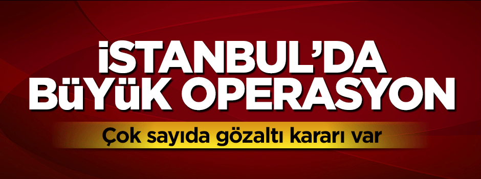 İstanbul'da büyük operasyon: Gözaltılar var