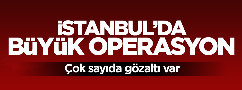 İstanbul'da büyük terör operasyonu: Gözaltılar var