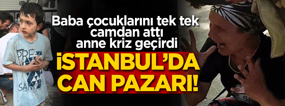 İstanbul'da can pazarı! Baba çocuklarını tek tek camdan attı