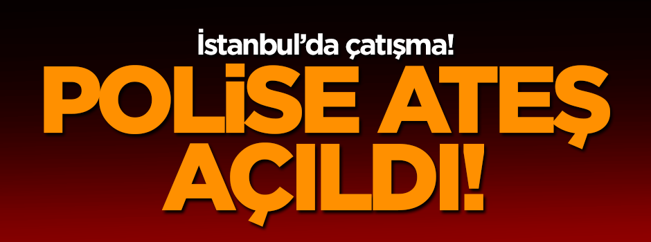İstanbul'da çatışma! Polise ateş açıldı