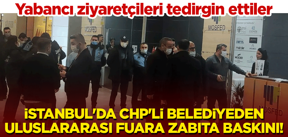 İstanbul'da CHP'li belediyeden uluslararası fuara zabıta baskını! Yabancı ziyaretçileri tedirgin ettiler