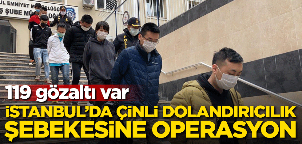 İstanbul'da Çinli dolandırıcılık şebekesine operasyon! 119 gözaltı var