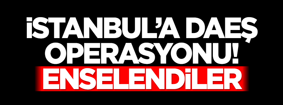 İstanbul'da DAEŞ operasyonu: Enselendiler