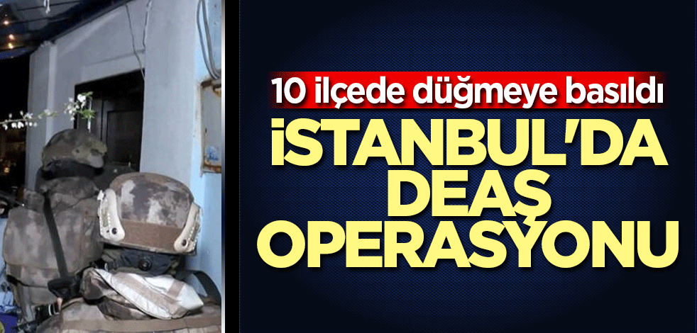 İstanbul'da DEAŞ operasyonu için düğmeye basıldı
