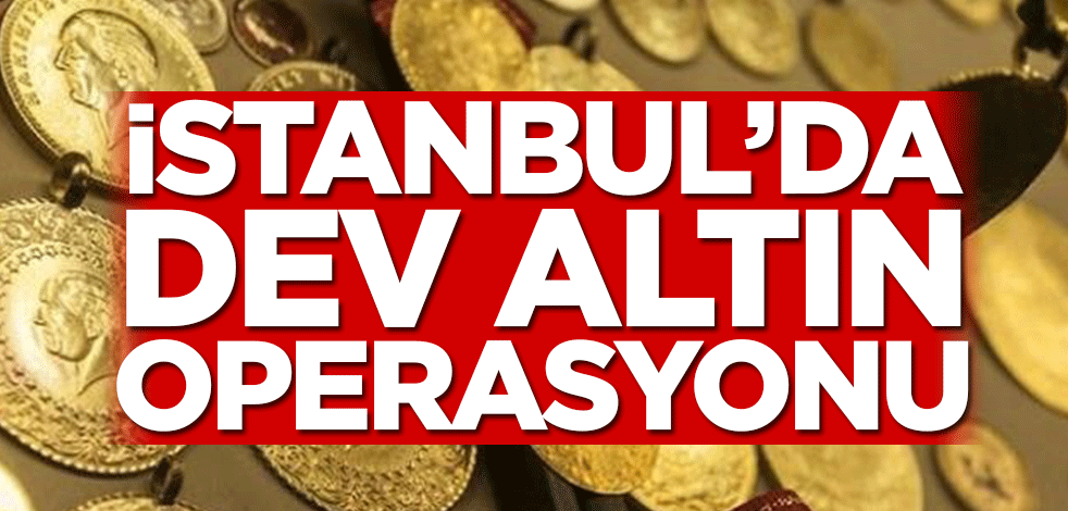 İstanbul’da dev altın operasyonu