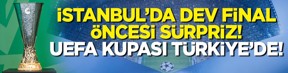 İstanbul’da dev final öncesi sürpriz! UEFA Kupası Türkiye’de!