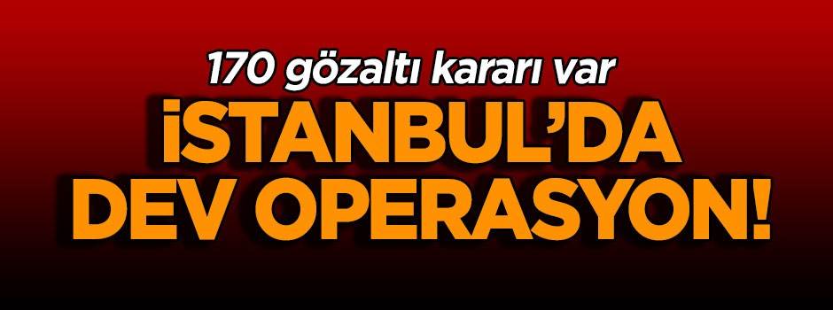 İstanbul’da dev operasyon! 170 gözaltı kararı var