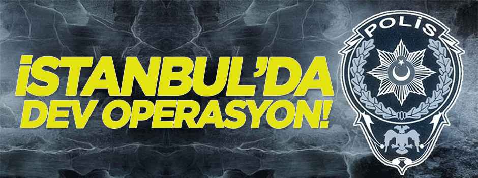 İstanbul'da dev operasyon!