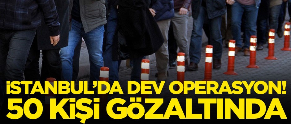 İstanbul'da dev operasyon! 50 kişi gözaltında