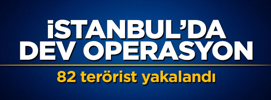 İstanbul'da dev operasyon: 82 terörist yakalandı