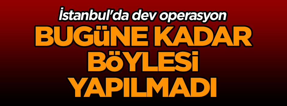 İstanbul'da dev operasyon! Bugüne kadar böylesi yapılmadı...