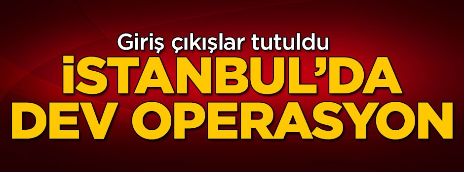 İstanbul'da dev operasyon! Giriş çıkışlar tutuldu
