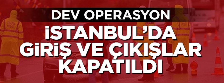 İstanbul'da dev operasyon, giriş ve çıkışlar kapatıldı