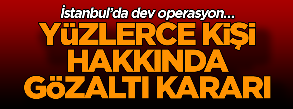İstanbul’da dev operasyon… Yüzlerce kişi hakkında gözaltı kararı