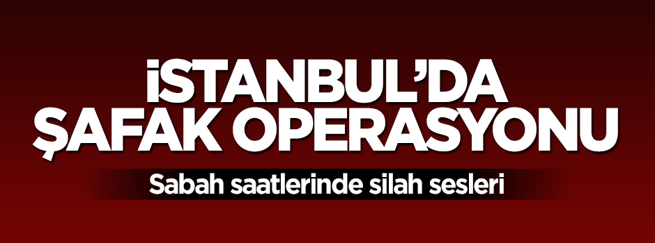 İstanbul'da dev şafak operasyonu