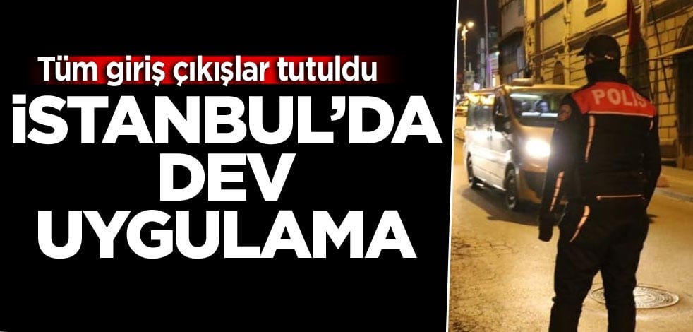 İstanbul’da dev uygulama! Tüm giriş çıkışlar tutuldu