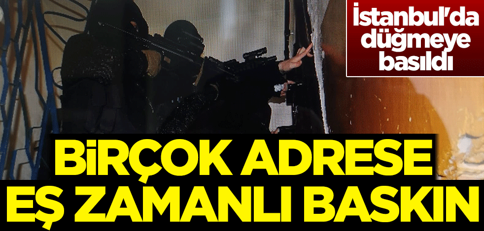 İstanbul'da düğmeye basıldı! Birçok adrese eş zamanlı baskın