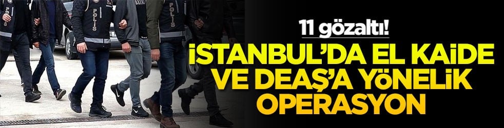 İstanbul’da El Kaide ve DEAŞ’a yönelik operasyon: 11 gözaltı